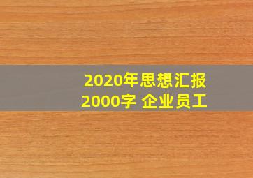 2020年思想汇报2000字 企业员工